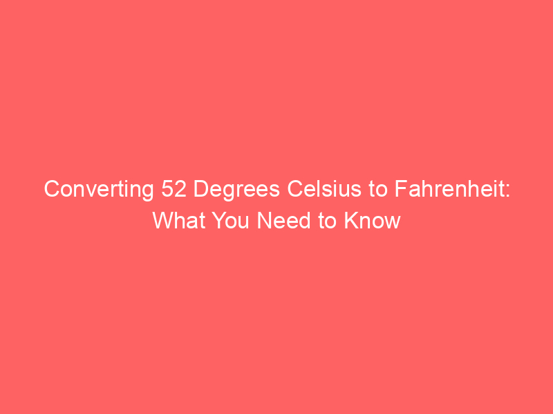 converting 52 degrees celsius to fahrenheit what you need to know 13040